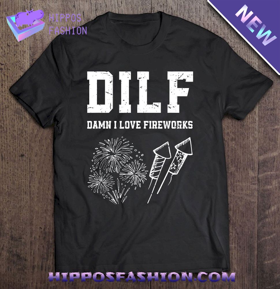 Dilf Damn I Love Fireworks Funny Fourth Of July 4Th Of July Shirt