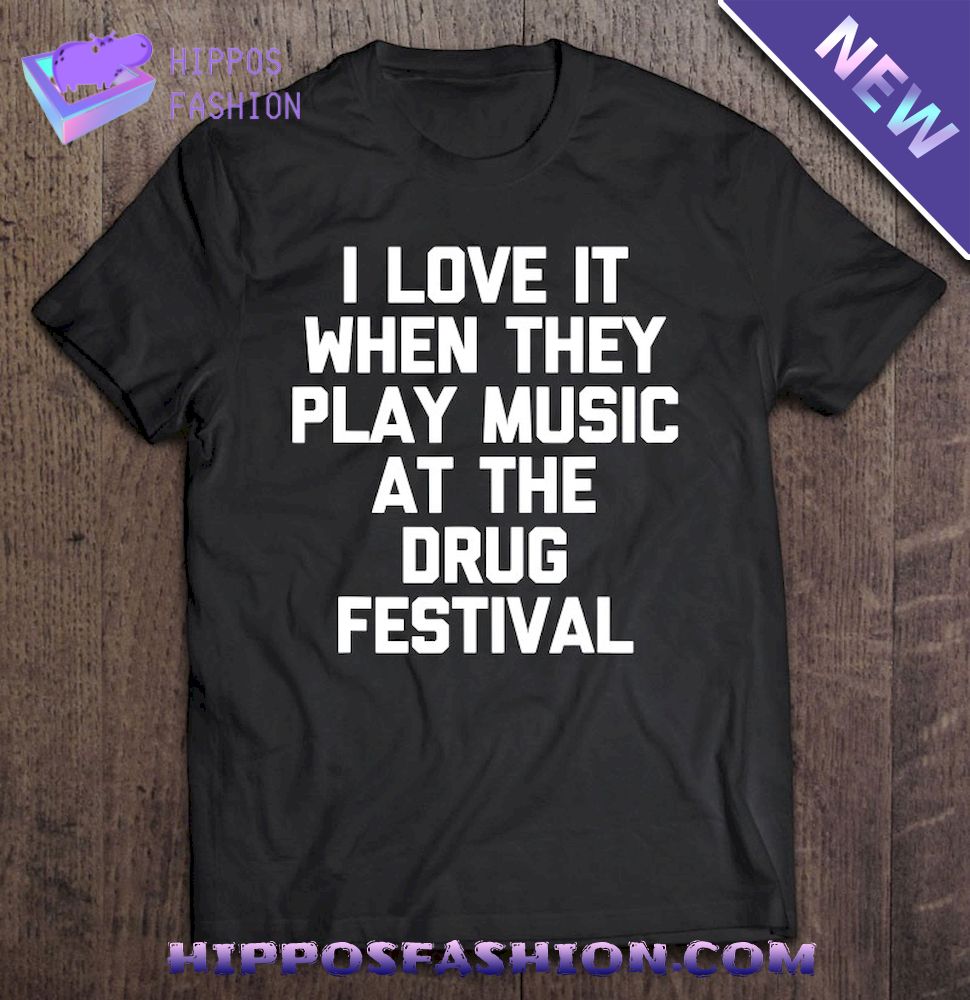 I Love It When They Play Music At The Drug Festival – Funny Shirt