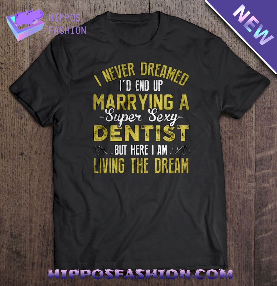 I never dreamed I’d end up marrying a Super sexy Dentist but here I am living the dream Shirt