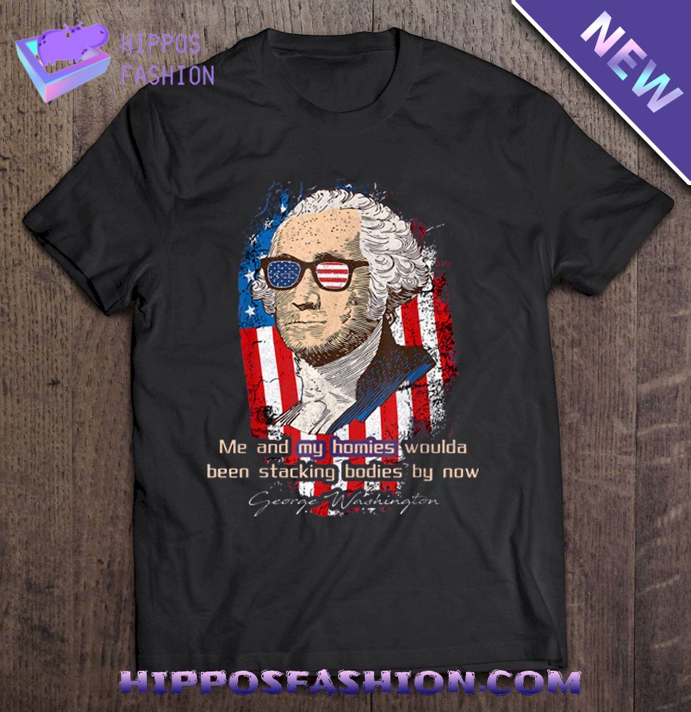 Me And My Homies Woulda Been Stacking Bodies By Now George Washington 4th Of July American Flag Version Shirt
